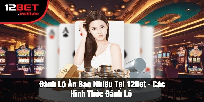 Đánh Lô Ăn Bao Nhiêu Tại 12Bet - Các Hình Thức Đánh Lô